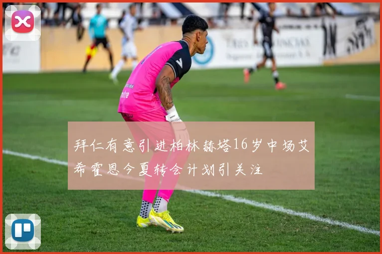 拜仁有意引进柏林赫塔16岁中场艾希霍恩今夏转会计划引关注