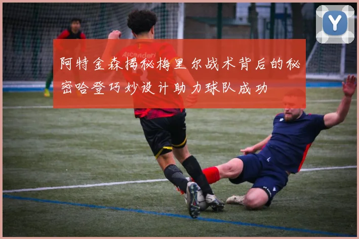 阿特金森揭秘梅里尔战术背后的秘密哈登巧妙设计助力球队成功