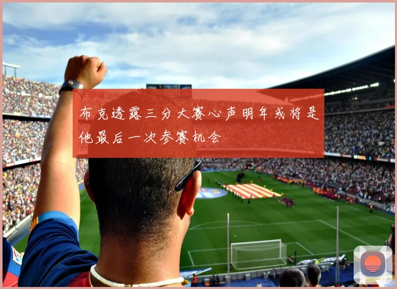 布克透露三分大赛心声明年或将是他最后一次参赛机会