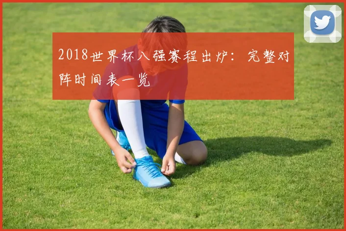 2018世界杯八强赛程出炉：完整对阵时间表一览
