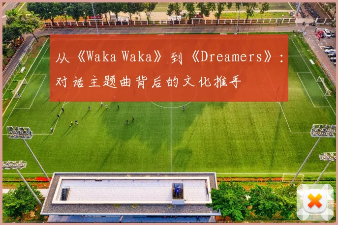 从《Waka Waka》到《Dreamers》：对话主题曲背后的文化推手